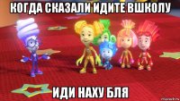 когда сказали идите вшколу иди наху бля