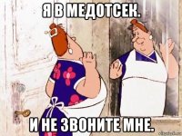 я в медотсек. и не звоните мне.