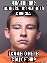 и как он вас вынесет из черного списка, если его нет в соц.сетях?