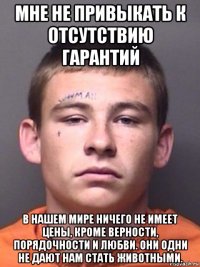 мне не привыкать к отсутствию гарантий в нашем мире ничего не имеет цены, кроме верности, порядочности и любви. они одни не дают нам стать животными.