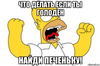 что делать если ты голоден найди печеньку!