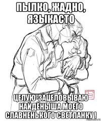 пылко, жадно, языкасто целую-зацеловываю найдёныша моего славненького светланку !