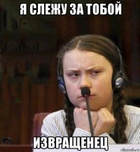 я слежу за тобой извращенец