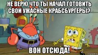 не верю что ты начал готовить свои ужасные крабсбургеры? вон отсюда!