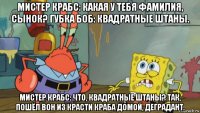 мистер крабс: какая у тебя фамилия, сынок? губка боб: квадратные штаны. мистер крабс: что, квадратные штаны? так, пошёл вон из красти краба домой, деградант.