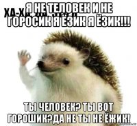 я не теловек и не горосик я ёзик я ёзик!!! ты человек? ты вот горошик?да не ты не ёжик!