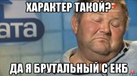 характер такой? да я брутальный с екб