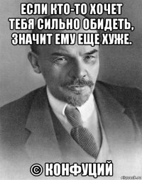 если кто-то хочет тебя сильно обидеть, значит ему еще хуже. © конфуций