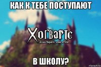 как к тебе поступают в школу?