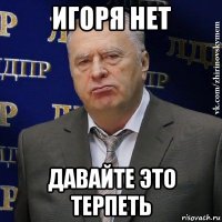 игоря нет давайте это терпеть