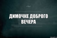 димочке доброго вечера