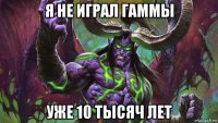 я не играл гаммы уже 10 тысяч лет