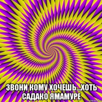  звони кому хочешь...хоть садако ямамуре