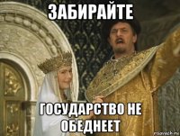 забирайте государство не обеднеет