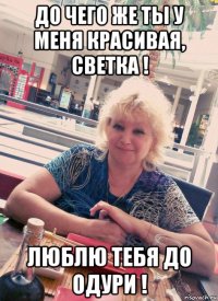 до чего же ты у меня красивая, светка ! люблю тебя до одури !