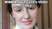 мужики любят сосать члены сочные 