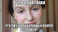 я что одна такая что ржу на похоронах,а вокруг все плачут