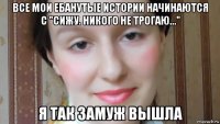 все мои ебанутые истории начинаются с "сижу. никого не трогаю..." я так замуж вышла