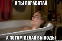 а ты поработай а потом делай выводы