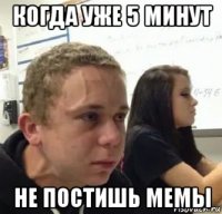 когда уже 5 минут не постишь мемы