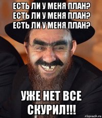 есть ли у меня план? есть ли у меня план? есть ли у меня план? уже нет все скурил!!!