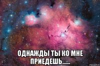  однажды ты ко мне приедешь......