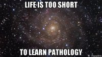 life is too short to learn pathology