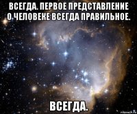 всегда. первое представление о человеке всегда правильное. всегда.