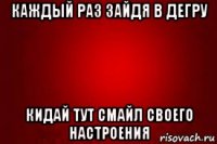 каждый раз зайдя в дегру кидай тут смайл своего настроения
