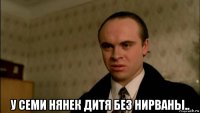  у семи нянек дитя без нирваны..