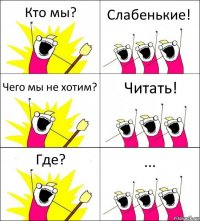 Кто мы? Слабенькие! Чего мы не хотим? Читать! Где? ...