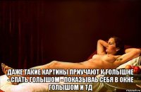  даже такие картины приучают к голышне - спать голышом - показываь себя в окне голышом и тд