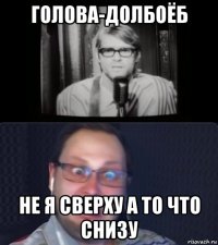 голова-долбоёб не я сверху а то что снизу
