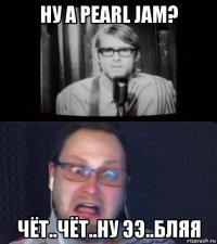 ну а pearl jam? чёт..чёт..ну ээ..бляя