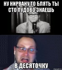 ну нирвану то блять ты сто пудово знаешь в десяточку
