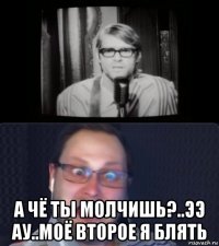  а чё ты молчишь?..ээ ау..моё второе я блять