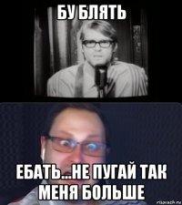бу блять ебать...не пугай так меня больше