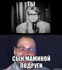 ты сын маминой подруги