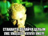  стакан!та делайчя целым уже ужееееее нууууу уже!!!