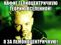 нафиг гелиоцентричную теорию вселенной! я за лемоноцентричную!