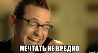  мечтать не вредно