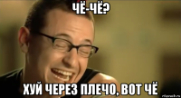 чё-чё? хуй через плечо, вот чё