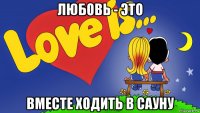 любовь - это вместе ходить в сауну