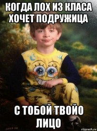 когда лох из класа хочет подружица с тобой твойо лицо