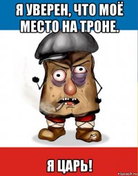 я уверен, что моё место на троне. я царь!