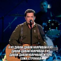  а ну давай-давай наяривай а ну давай-давай наяривай а ну давай-давай наяривай гитара семя-струнная