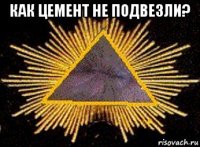 как цемент не подвезли? 