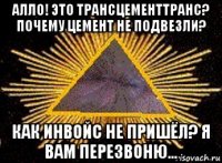 алло! это трансцементтранс? почему цемент не подвезли? как инвойс не пришёл? я вам перезвоню...