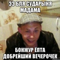 ээ бля сударыня мадама бонжур ёпта добрейший вечерочек