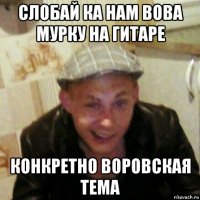 слобай ка нам вова мурку на гитаре конкретно воровская тема